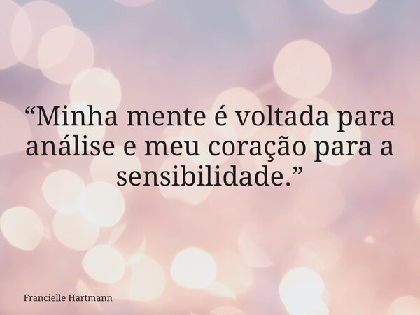 “Minha mente é voltada para análise e meu coração para a sensibilidade.”... Frase de Francielle Hartmann.