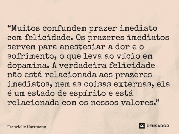 “⁠Muitos confundem prazer imediato com felicidade. Os prazeres imediatos servem para anestesiar a dor e o sofrimento, o que leva ao vício em dopamina. A verdade... Frase de Francielle Hartmann.