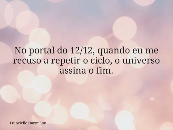 No portal do 12/12, quando eu me recuso a repetir o ciclo, o universo assina o fim.... Frase de Francielle Hartmann.