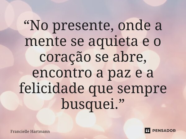 “⁠No presente, onde a mente se aquieta e o coração se abre, encontro a paz e a felicidade que sempre busquei.”... Frase de Francielle Hartmann.