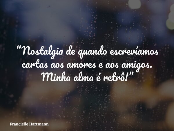 “Nostalgia de quando escrevíamos cartas aos amores e aos amigos. Minha alma é retrô!”... Frase de Francielle Hartmann.