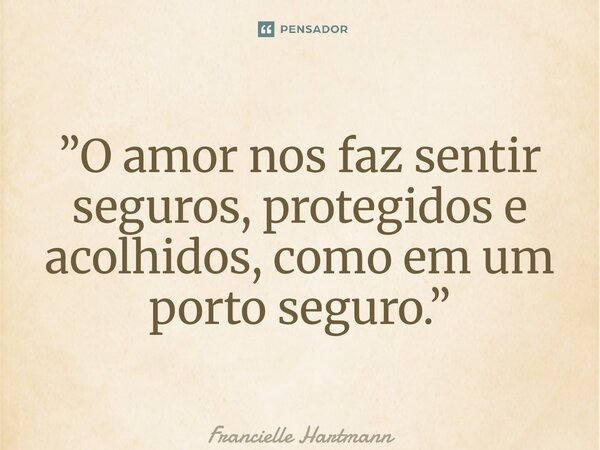 ⁠”O amor nos faz sentir seguros, protegidos e acolhidos, como em um porto seguro.”... Frase de Francielle Hartmann.