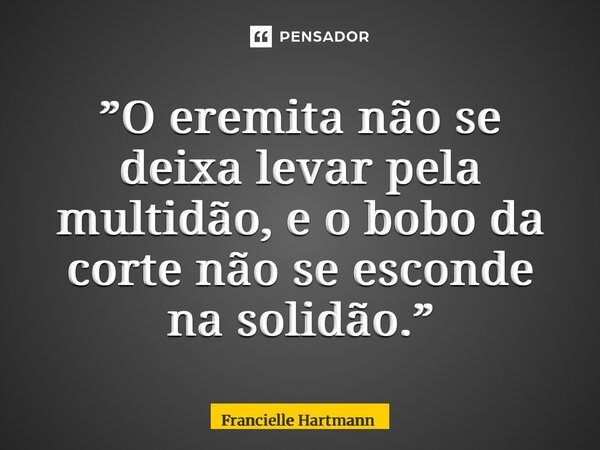 ⁠”O eremita não se deixa levar pela multidão, e o bobo da corte não se esconde na solidão.”... Frase de Francielle Hartmann.