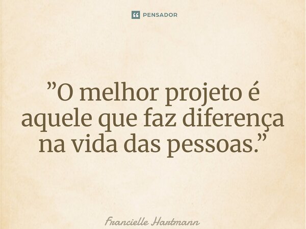 ⁠”O melhor projeto é aquele que faz diferença na vida das pessoas.”... Frase de Francielle Hartmann.