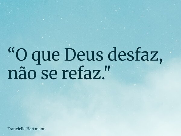 “O que Deus desfaz, não se refaz."... Frase de Francielle Hartmann.