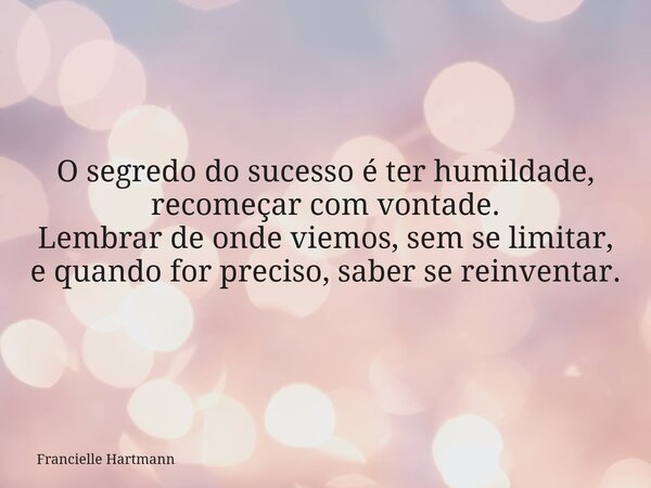O segredo do sucesso é ter humildade, recomeçar com vontade. Lembrar de onde viemos, sem se limitar, e quando for preciso, saber se reinventar.... Frase de Francielle Hartmann.