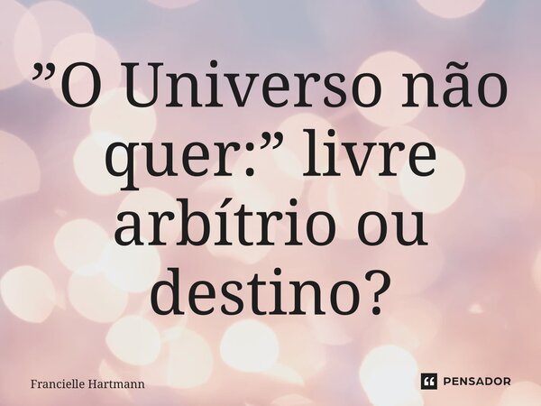 ⁠”O Universo não quer:” livre arbítrio ou destino?... Frase de Francielle Hartmann.