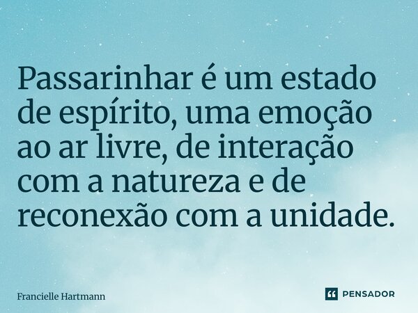 ⁠Passarinhar é um estado de espírito, uma emoção ao ar livre, de interação com a natureza e de reconexão com a unidade.... Frase de Francielle Hartmann.