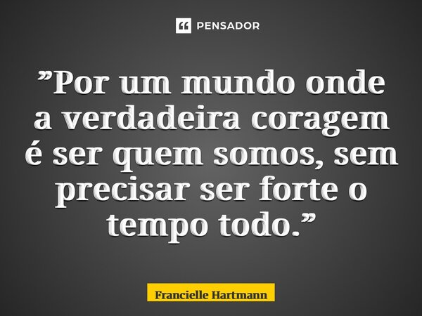 ⁠”Por um mundo onde a verdadeira coragem é ser quem somos, sem precisar ser forte o tempo todo.”... Frase de Francielle Hartmann.