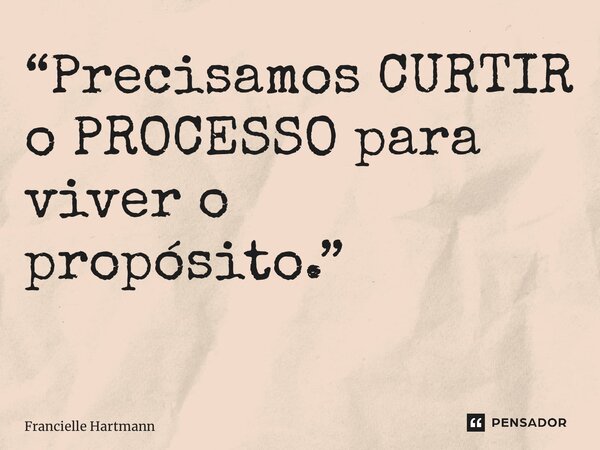 “Precisamos CURTIR o PROCESSO para viver o propósito.” ⁠... Frase de Francielle Hartmann.