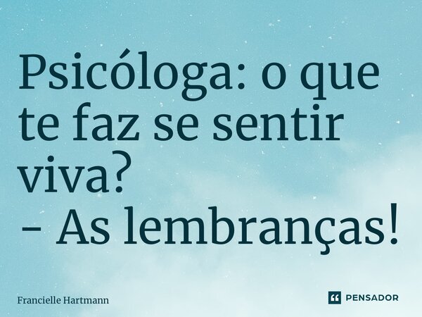 Psicóloga: o que te faz se sentir viva? - As lembranças!... Frase de Francielle Hartmann.
