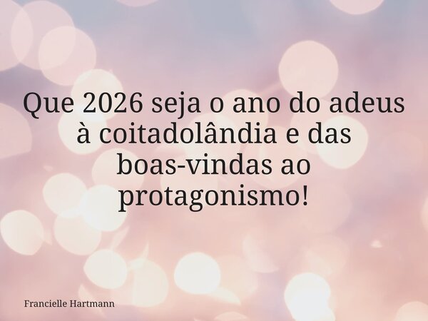 Que 2026 seja o ano do adeus à coitadolândia e das boas-vindas ao protagonismo!... Frase de Francielle Hartmann.