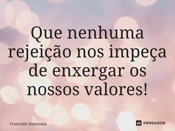 ⁠Que nenhuma rejeição nos impeça de enxergar os nossos valores!... Frase de Francielle Hartmann.