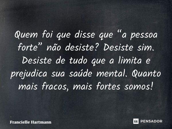 ⁠Quem foi que disse que “a pessoa forte” não desiste? Desiste sim. Desiste de tudo que a limita e prejudica sua saúde mental. Quanto mais fracos, mais fortes so... Frase de Francielle Hartmann.