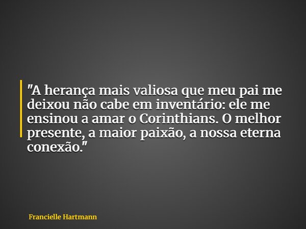 "A herança mais valiosa que meu pai me deixou não cabe em inventário: ele me ensinou a amar o Corinthians. O melhor presente, a maior paixão, a nossa etern... Frase de Francielle Hartmann.