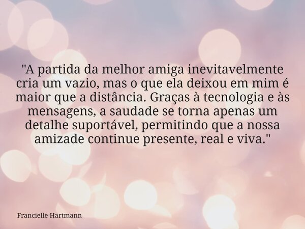 "A partida da melhor amiga inevitavelmente cria um vazio, mas o que ela deixou em mim é maior que a distância. Graças à tecnologia e às mensagens, a saudad... Frase de Francielle Hartmann.
