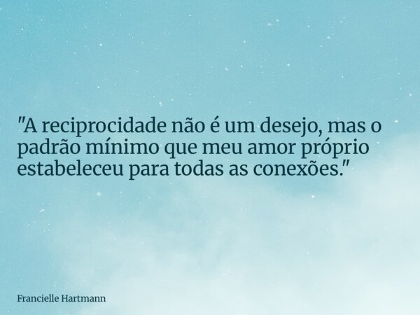 "A reciprocidade não é um desejo, mas o padrão mínimo que meu amor próprio estabeleceu para todas as conexões."... Frase de Francielle Hartmann.
