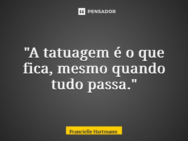 ⁠"A tatuagem é o que fica, mesmo quando tudo passa."... Frase de Francielle Hartmann.