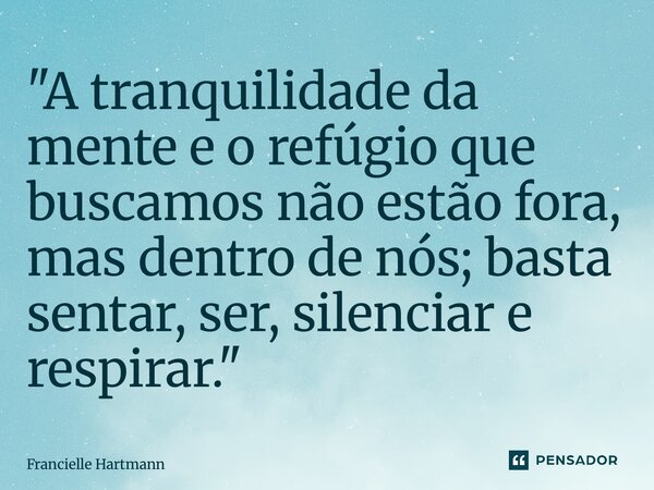⁠"A tranquilidade da mente e o refúgio que buscamos não estão fora, mas dentro de nós; basta sentar, ser, silenciar e respirar."... Frase de Francielle Hartmann.