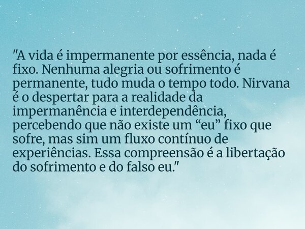 "A vida é impermanente por essência, nada é fixo. Nenhuma alegria ou sofrimento é permanente, tudo muda o tempo todo. Nirvana é o despertarpara a realidade... Frase de Francielle Hartmann.