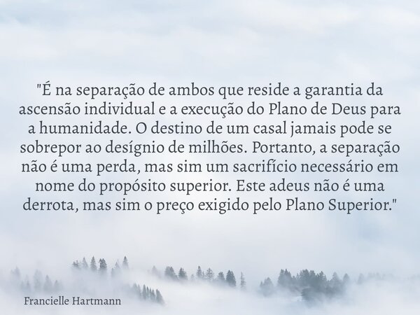 "É na separação de ambos que reside a garantia da ascensão individual e a execução do Plano de Deus para a humanidade. O destino de um casal jamais pode se... Frase de Francielle Hartmann.