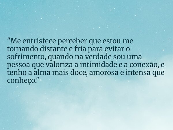 "Me entristece perceber que estou me tornando distante e fria para evitar o sofrimento, quando na verdade sou uma pessoa que valoriza a intimidade e a cone... Frase de Francielle Hartmann.