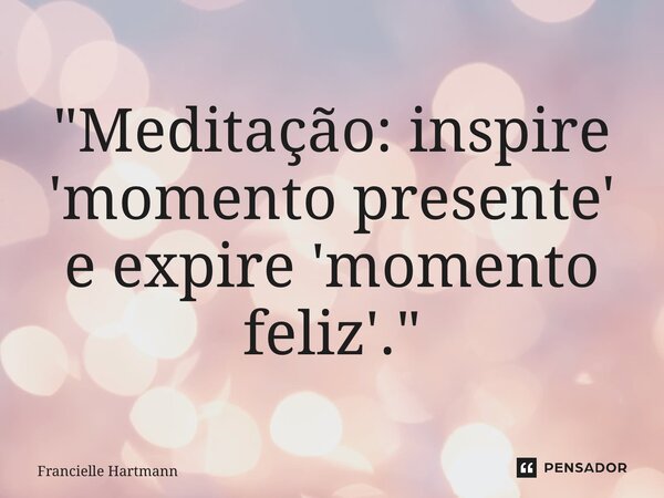 ⁠"Meditação: inspire 'momento presente' e expire 'momento feliz'."... Frase de Francielle Hartmann.
