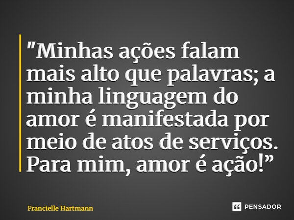⁠⁠"Minhas ações falam mais alto que palavras; a minha linguagem do amor é manifestada por meio de atos de serviços. Para mim, amor é ação!”... Frase de Francielle Hartmann.