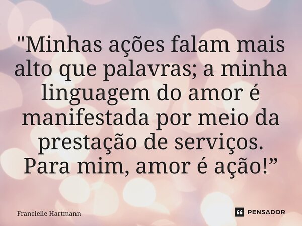 ⁠"Minhas ações falam mais alto que palavras; a minha linguagem do amor é manifestada por meio da prestação de serviços. Para mim, amor é ação!”... Frase de Francielle Hartmann.