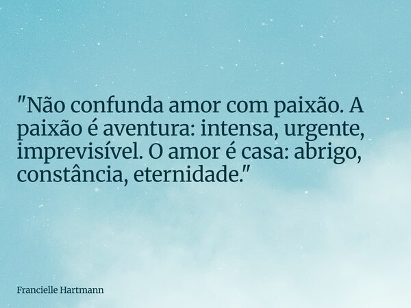 "Não confunda amor com paixão. A paixão é aventura: intensa, urgente, imprevisível. O amor é casa: abrigo, constância, eternidade."... Frase de Francielle Hartmann.