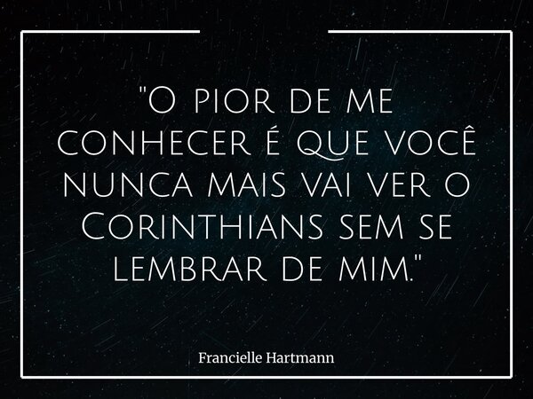 "O pior de me conhecer é que você nunca mais vai ver o Corinthians sem se lembrar de mim."... Frase de Francielle Hartmann.