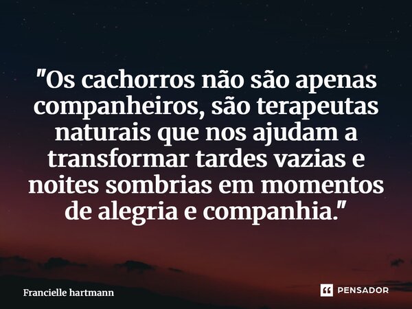 ⁠"Os cachorros não são apenas companheiros, são terapeutas naturais que nos ajudam a transformar tardes vazias e noites sombrias em momentos de alegria e c... Frase de Francielle Hartmann.