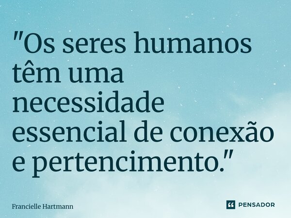 ⁠"Os seres humanos têm uma necessidade essencial de conexão e pertencimento."... Frase de Francielle Hartmann.