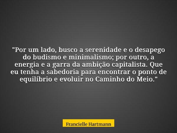 "Por um lado, busco a serenidade e o desapego do budismo e minimalismo; por outro, a energia e a garra da ambição capitalista. Que eu tenha a sabedoria par... Frase de Francielle Hartmann.
