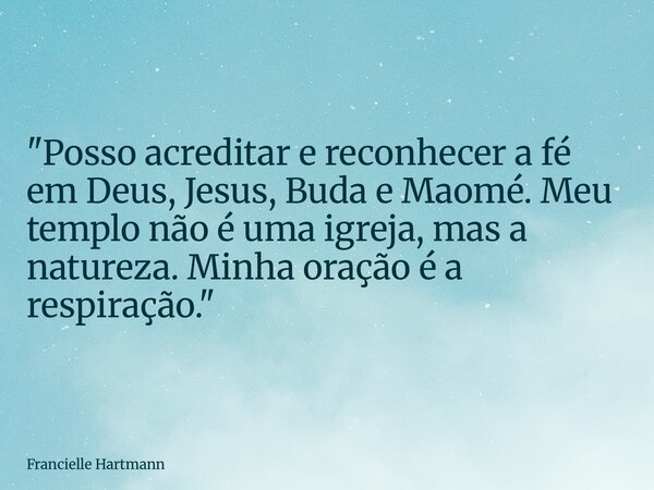 "Posso acreditar e reconhecer a fé em Deus, Jesus, Buda e Maomé. Meu templo não é uma igreja, mas a natureza. Minha oração é a respiração."... Frase de Francielle Hartmann.