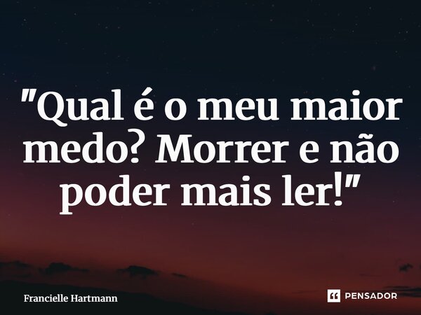 ⁠"Qual é o meu maior medo? Morrer e não poder mais ler!"... Frase de Francielle Hartmann.