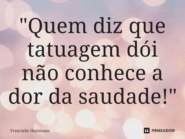 "⁠Quem diz que tatuagem dói não conhece a dor da saudade!"... Frase de Francielle Hartmann.