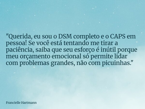 "Querida, eu sou o DSM completo e o CAPS em pessoa! Se você está tentando me tirar a paciência, saiba que seu esforço é inútil porque meu orçamento emocion... Frase de Francielle Hartmann.