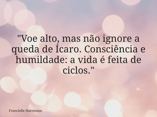 "Voe alto, mas não ignore a queda de Ícaro. Consciência e humildade: a vida é feita de ciclos."... Frase de Francielle Hartmann.