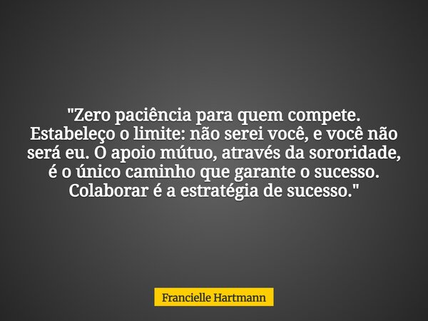 "Zero paciência para quem compete. Estabeleço o limite: não serei você, e você não será eu. O apoio mútuo, através da sororidade, é o único caminho que gar... Frase de Francielle Hartmann.