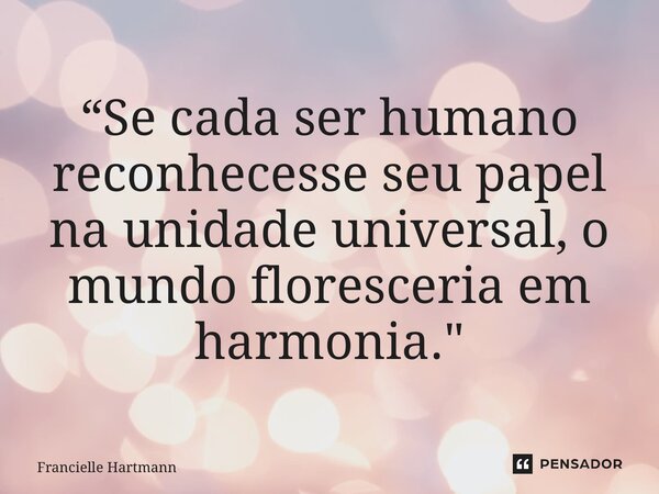 ⁠“Se cada ser humano reconhecesse seu papel na unidade universal, o mundo floresceria em harmonia."... Frase de Francielle Hartmann.