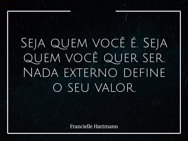 Seja quem você é. Seja quem você quer ser. Nada externo define o seu valor.... Frase de Francielle Hartmann.