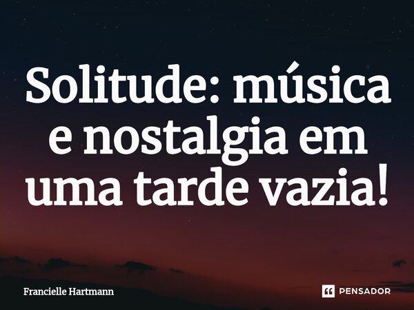 ⁠Solitude: música e nostalgia em uma tarde vazia!... Frase de Francielle Hartmann.