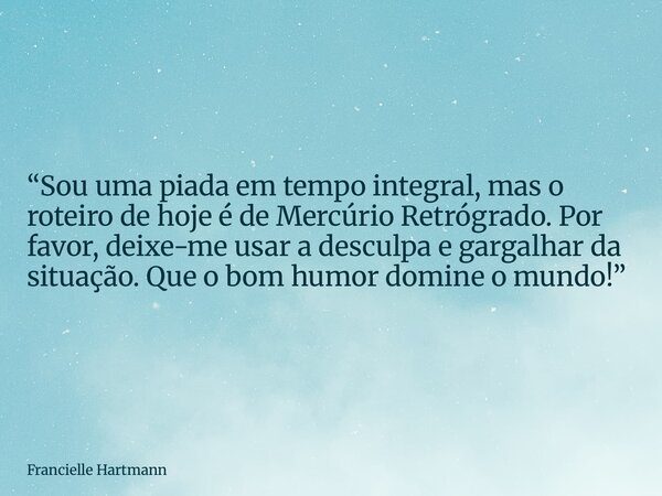 “Sou uma piada em tempo integral, mas o roteiro de hoje é de Mercúrio Retrógrado. Por favor, deixe-me usar a desculpa e gargalhar da situação. Que o bom humor d... Frase de Francielle Hartmann.