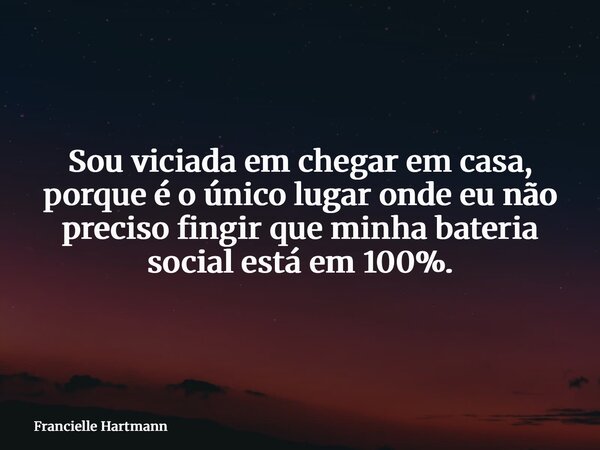 Sou viciada em chegar em casa, porque é o único lugar onde eu não preciso fingir que minha bateria social está em 100%.... Frase de Francielle Hartmann.