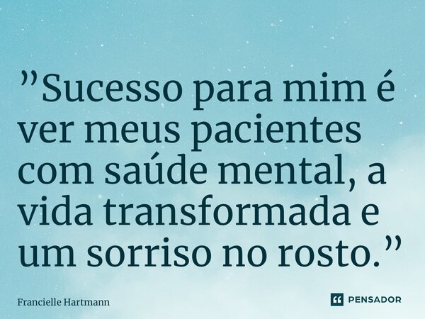 ⁠”Sucesso para mim é ver meus pacientes com saúde mental, a vida transformada e um sorriso no rosto.”... Frase de Francielle Hartmann.