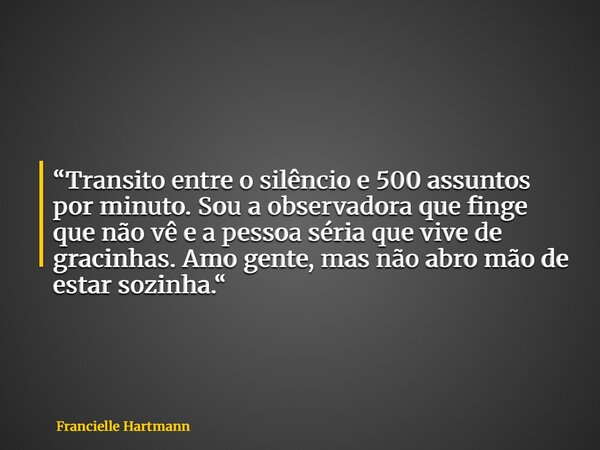 “Transito entre o silêncio e 500 assuntos por minuto. Sou a observadora que finge que não vê e a pessoa séria que vive de gracinhas. Amo gente, mas não abro mão... Frase de Francielle Hartmann.