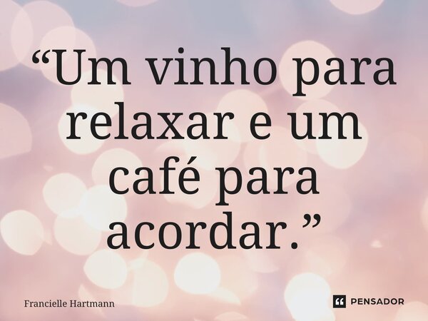 “Um vinho para relaxar e um café para acordar.”... Frase de Francielle Hartmann.
