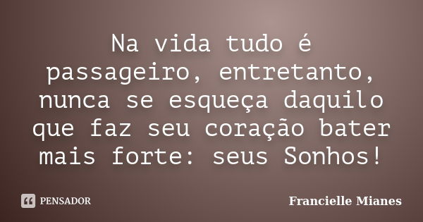 Na vida tudo é passageiro, entretanto, nunca se esqueça daquilo que faz seu coração bater mais forte: seus Sonhos!... Frase de Francielle Mianes.