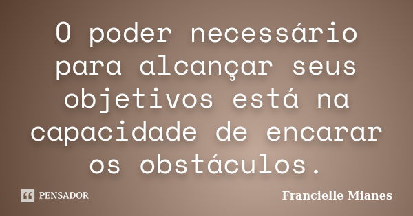 O poder necessário para alcançar seus objetivos está na capacidade de encarar os obstáculos.... Frase de Francielle Mianes.